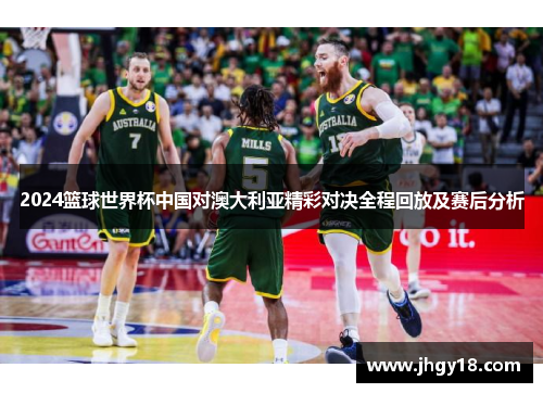 2024篮球世界杯中国对澳大利亚精彩对决全程回放及赛后分析