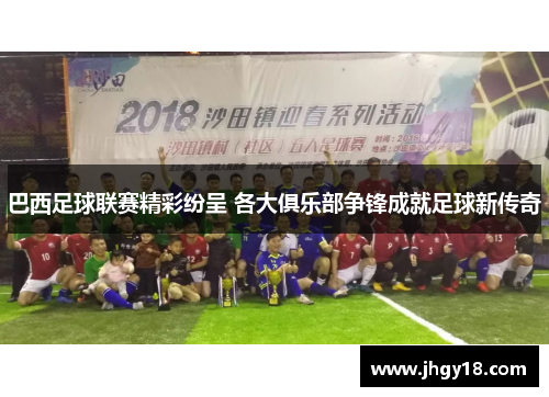 巴西足球联赛精彩纷呈 各大俱乐部争锋成就足球新传奇