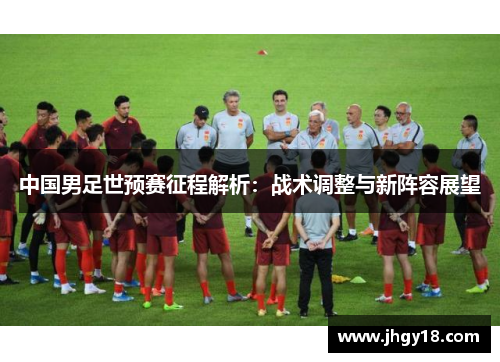 中国男足世预赛征程解析：战术调整与新阵容展望