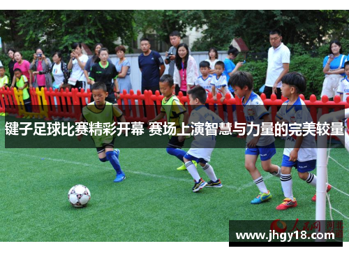 键子足球比赛精彩开幕 赛场上演智慧与力量的完美较量