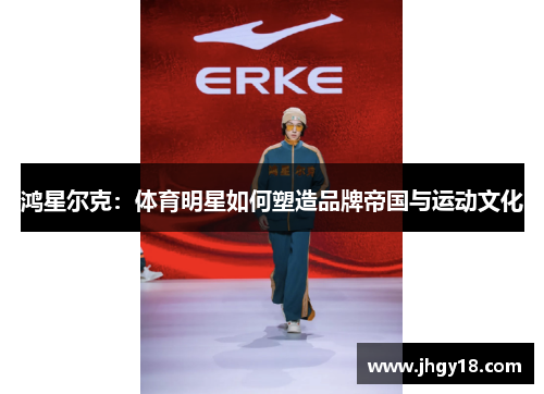 鸿星尔克：体育明星如何塑造品牌帝国与运动文化