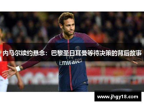 内马尔续约悬念：巴黎圣日耳曼等待决策的背后故事