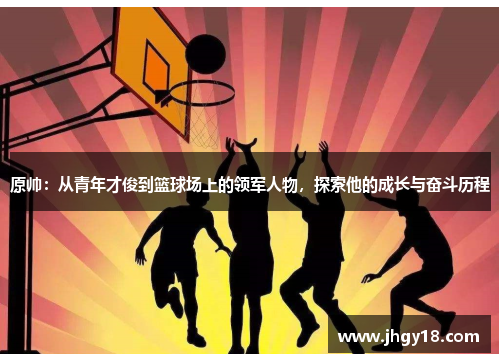 原帅：从青年才俊到篮球场上的领军人物，探索他的成长与奋斗历程