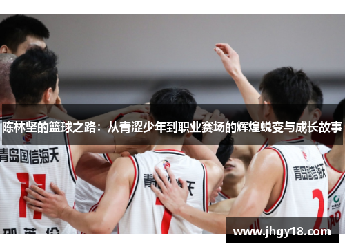 陈林坚的篮球之路：从青涩少年到职业赛场的辉煌蜕变与成长故事