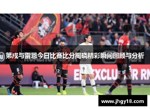 第戍与雷恩今日比赛比分揭晓精彩瞬间回顾与分析