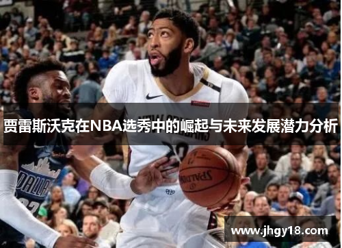 贾雷斯沃克在NBA选秀中的崛起与未来发展潜力分析